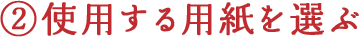 2.使用する用紙を選ぶ