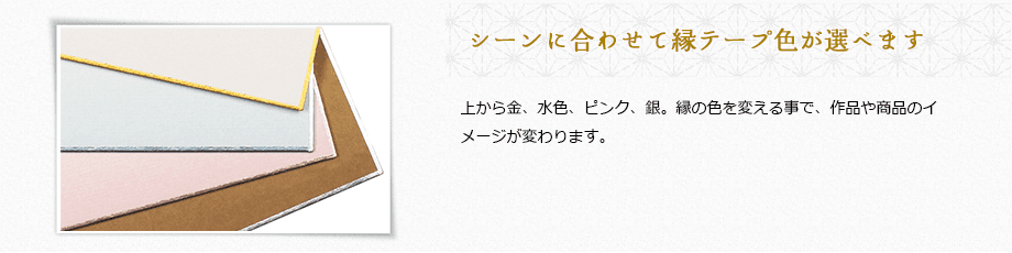 シーンに合わせて縁テープ色が選べます