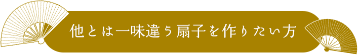 他とは一味違う扇子を作りたい方