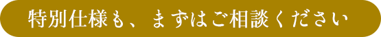 特別仕様も、まずはご相談ください。