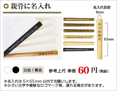 親骨に名入れ
金色　参考上代単価 税抜90円
白色/黒色　参考上代単価 税抜60円
※名入れは5×70mm以内でお願いします。
※小さい文字や複雑なロゴマーク等、潰れる場合があります。