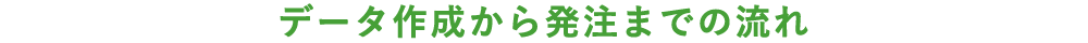 データ作成から発注までの流れ