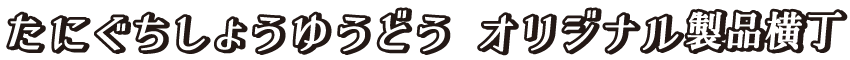 たにぐちしょうゆうどう オリジナル製品横丁