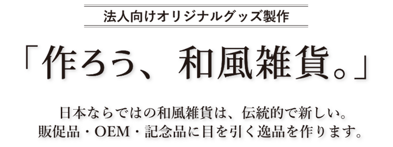 法人向けオリジナルグッズ製作　作ろう、和風雑貨。　日本ならではの和風雑貨は、伝統的で新しい。販促品・OEM・記念品に、目を引く逸品を作ります。